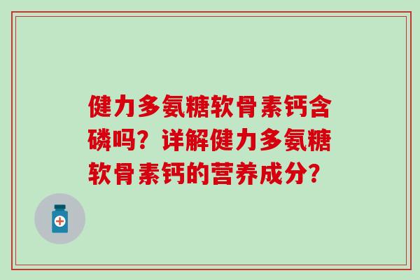 健力多氨糖软骨素钙含磷吗?详解健力多氨糖软骨素钙的营养成分?-第1张图片-氨糖科普网 健力多氨糖软骨素钙含磷吗?详解健力多氨糖软骨素钙的营养成分?-第1张图片-氨糖科普网