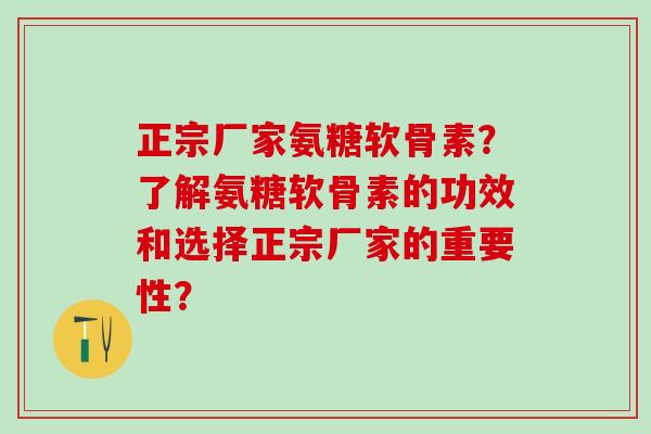 正宗厂家氨糖软骨素？了解氨糖软骨素的功效和选择正宗厂家的重要性？-第1张图片-氨糖科普网