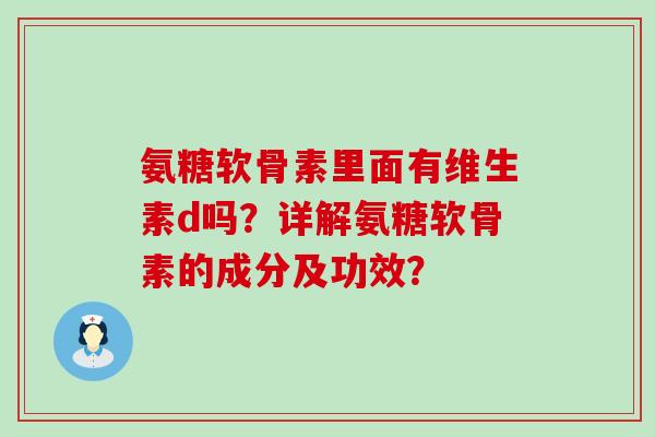 氨糖软骨素里面有维生素d吗?详解氨糖软骨素的成分及功效?-第1张图片-氨糖科普网 氨糖软骨素里面有维生素d吗?详解氨糖软骨素的成分及功效?-第1张图片-氨糖科普网