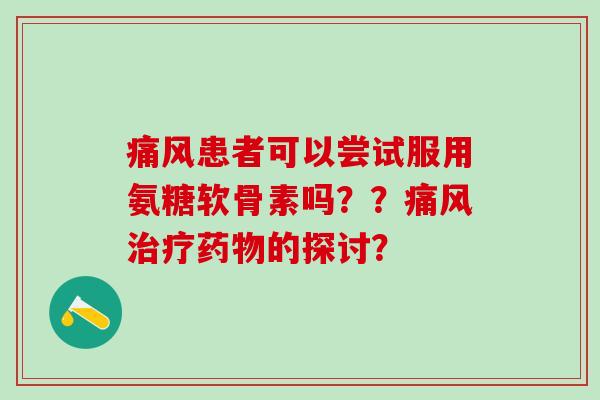 痛风患者可以尝试服用氨糖软骨素吗？？痛风治疗药物的探讨？-第1张图片-氨糖科普网