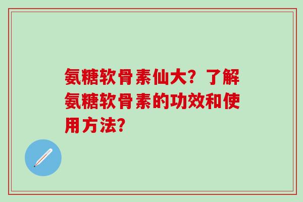 氨糖软骨素仙大?了解氨糖软骨素的功效和使用方法?-第1张图片-氨糖科普网 氨糖软骨素仙大?了解氨糖软骨素的功效和使用方法?-第1张图片-氨糖科普网