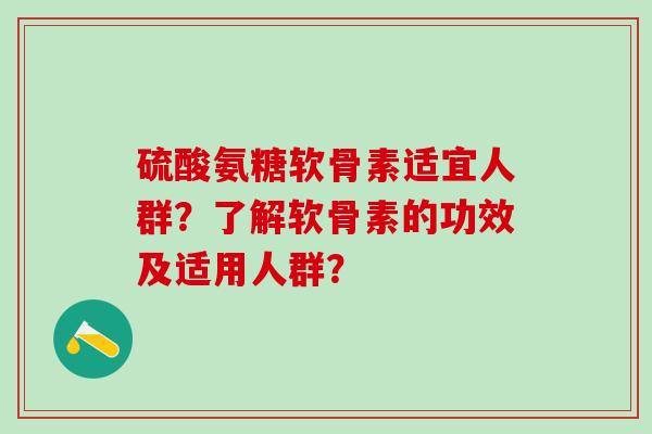 硫酸氨糖软骨素适宜人群?了解软骨素的功效及适用人群?-第1张图片-氨糖科普网 硫酸氨糖软骨素适宜人群?了解软骨素的功效及适用人群?-第1张图片-氨糖科普网