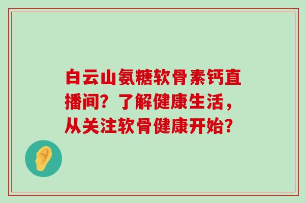 白云山氨糖软骨素钙直播间?了解健康生活,从关注软骨健康开始?-第1张图片-氨糖科普网 白云山氨糖软骨素钙直播间?了解健康生活,从关注软骨健康开始?-第1张图片-氨糖科普网