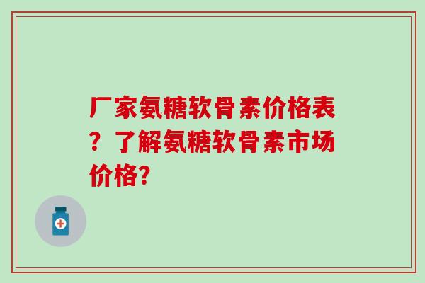 厂家氨糖软骨素价格表?了解氨糖软骨素市场价格?-第1张图片-氨糖科普网 厂家氨糖软骨素价格表?了解氨糖软骨素市场价格?-第1张图片-氨糖科普网