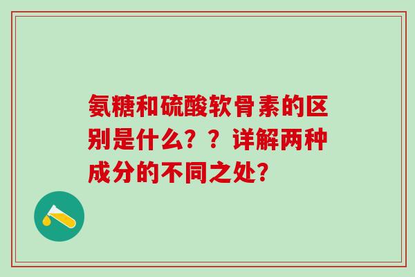 氨糖和硫酸软骨素的区别是什么??详解两种成分的不同之处?-第1张图片-氨糖科普网 氨糖和硫酸软骨素的区别是什么??详解两种成分的不同之处?-第1张图片-氨糖科普网