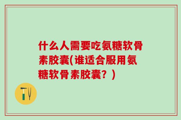 什么人需要吃氨糖软骨素胶囊(谁适合服用氨糖软骨素胶囊？)-第1张图片-氨糖科普网