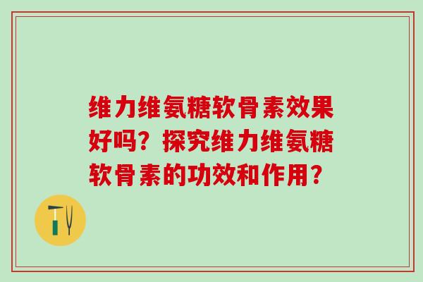维力维氨糖软骨素效果好吗?探究维力维氨糖软骨素的功效和作用?-第1张图片-氨糖科普网 维力维氨糖软骨素效果好吗?探究维力维氨糖软骨素的功效和作用?-第1张图片-氨糖科普网