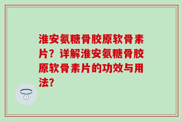 淮安氨糖骨胶原软骨素片？详解淮安氨糖骨胶原软骨素片的功效与用法？-第1张图片-氨糖科普网