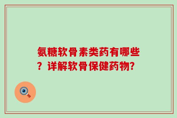 氨糖软骨素类药有哪些?详解软骨保健药物?-第1张图片-氨糖科普网 氨糖软骨素类药有哪些?详解软骨保健药物?-第1张图片-氨糖科普网
