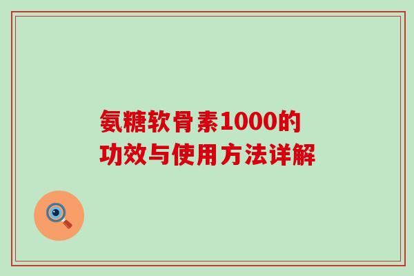 氨糖软骨素1000的功效与使用方法详解-第1张图片-氨糖科普网 氨糖软骨素1000的功效与使用方法详解-第1张图片-氨糖科普网