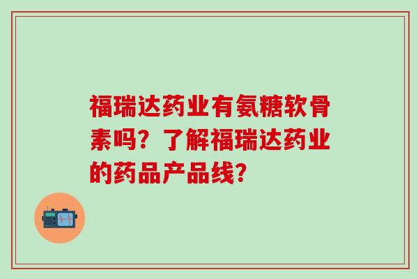 福瑞达药业有氨糖软骨素吗?了解福瑞达药业的药品产品线?-第1张图片-氨糖科普网 福瑞达药业有氨糖软骨素吗?了解福瑞达药业的药品产品线?-第1张图片-氨糖科普网