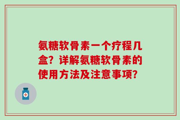 氨糖软骨素一个疗程几盒？详解氨糖软骨素的使用方法及注意事项？-第1张图片-氨糖科普网