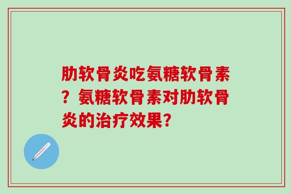 肋软骨炎吃氨糖软骨素?氨糖软骨素对肋软骨炎的治疗效果?-第1张图片-氨糖科普网 肋软骨炎吃氨糖软骨素?氨糖软骨素对肋软骨炎的治疗效果?-第1张图片-氨糖科普网