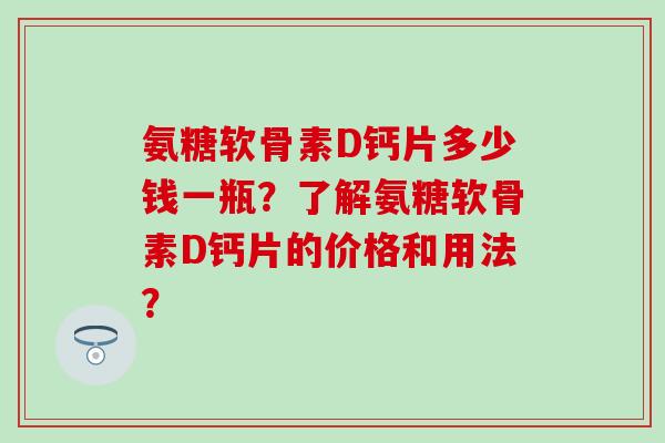 氨糖软骨素D钙片多少钱一瓶？了解氨糖软骨素D钙片的价格和用法？-第1张图片-氨糖科普网