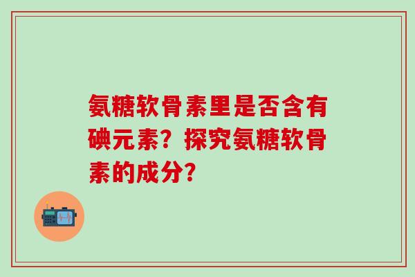 氨糖软骨素里是否含有碘元素?探究氨糖软骨素的成分?-第1张图片-氨糖科普网 氨糖软骨素里是否含有碘元素?探究氨糖软骨素的成分?-第1张图片-氨糖科普网