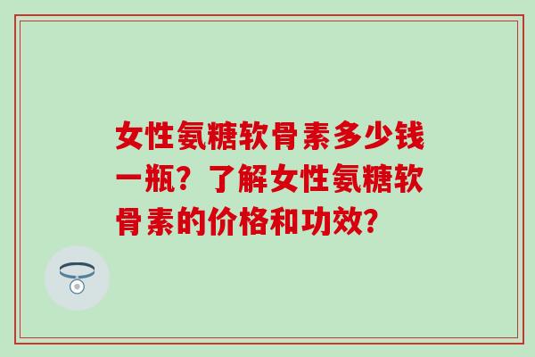 女性氨糖软骨素多少钱一瓶?了解女性氨糖软骨素的价格和功效?-第1张图片-氨糖科普网 女性氨糖软骨素多少钱一瓶?了解女性氨糖软骨素的价格和功效?-第1张图片-氨糖科普网