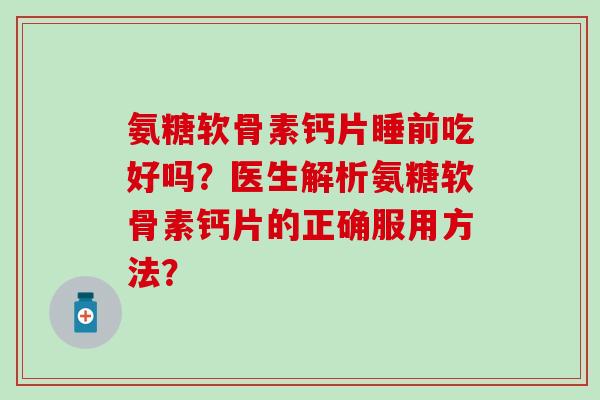 氨糖软骨素钙片睡前吃好吗？医生解析氨糖软骨素钙片的正确服用方法？-第1张图片-氨糖科普网