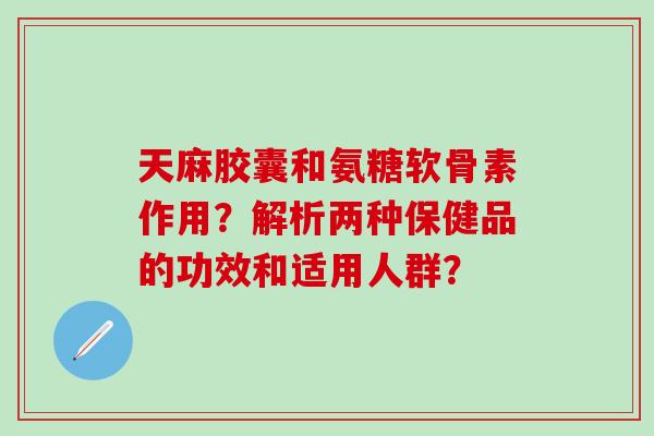 天麻胶囊和氨糖软骨素作用?解析两种保健品的功效和适用人群?-第1张图片-氨糖科普网 天麻胶囊和氨糖软骨素作用?解析两种保健品的功效和适用人群?-第1张图片-氨糖科普网