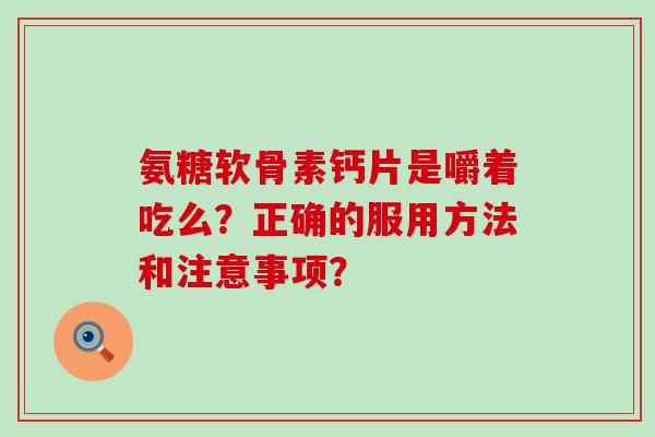氨糖软骨素钙片是嚼着吃么?正确的服用方法和注意事项?-第1张图片-氨糖科普网 氨糖软骨素钙片是嚼着吃么?正确的服用方法和注意事项?-第1张图片-氨糖科普网
