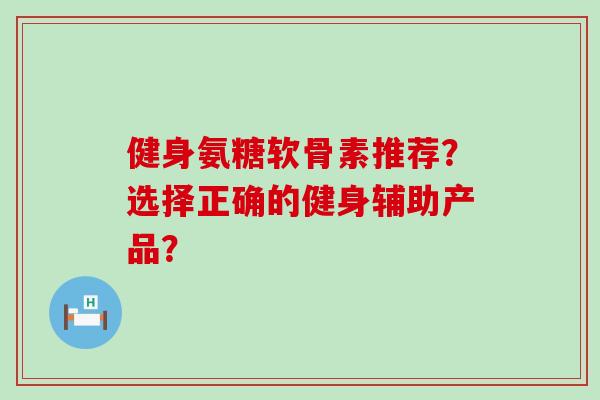 健身氨糖软骨素推荐?选择正确的健身辅助产品?-第1张图片-氨糖科普网 健身氨糖软骨素推荐?选择正确的健身辅助产品?-第1张图片-氨糖科普网