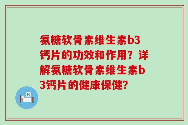 氨糖软骨素维生素b3钙片的功效和作用？详解氨糖软骨素维生素b3钙片的健康保健？-第1张图片-氨糖科普网