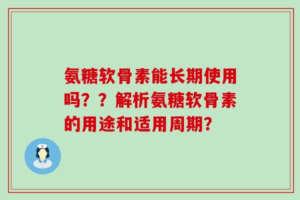 氨糖软骨素能长期使用吗？？解析氨糖软骨素的用途和适用周期？-第1张图片-氨糖科普网
