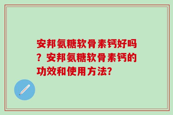 安邦氨糖软骨素钙好吗?安邦氨糖软骨素钙的功效和使用方法?-第1张图片-氨糖科普网 安邦氨糖软骨素钙好吗?安邦氨糖软骨素钙的功效和使用方法?-第1张图片-氨糖科普网