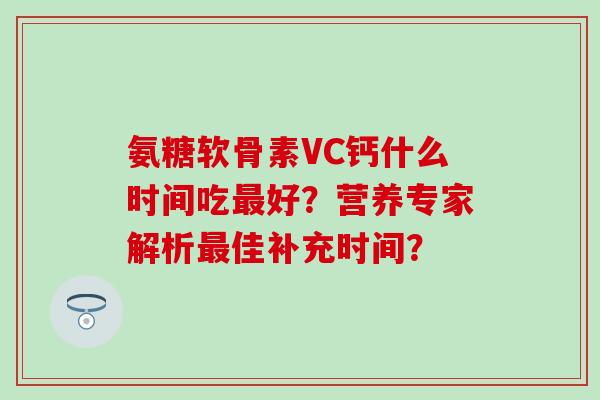 氨糖软骨素VC钙什么时间吃最好?营养专家解析最佳补充时间?-第1张图片-氨糖科普网 氨糖软骨素VC钙什么时间吃最好?营养专家解析最佳补充时间?-第1张图片-氨糖科普网