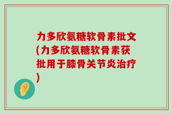 力多欣氨糖软骨素批文(力多欣氨糖软骨素获批用于膝骨关节炎治疗)-第1张图片-氨糖科普网 力多欣氨糖软骨素批文(力多欣氨糖软骨素获批用于膝骨关节炎治疗)-第1张图片-氨糖科普网