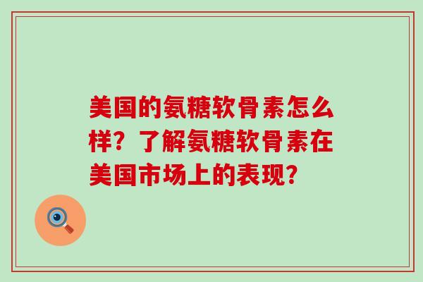 美国的氨糖软骨素怎么样?了解氨糖软骨素在美国市场上的表现?-第1张图片-氨糖科普网 美国的氨糖软骨素怎么样?了解氨糖软骨素在美国市场上的表现?-第1张图片-氨糖科普网