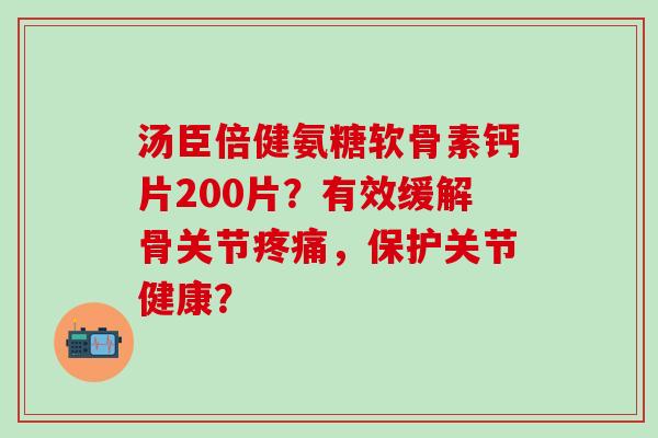 汤臣倍健氨糖软骨素钙片200片?有效缓解骨关节疼痛,保护关节健康?-第1张图片-氨糖科普网 汤臣倍健氨糖软骨素钙片200片?有效缓解骨关节疼痛,保护关节健康?-第1张图片-氨糖科普网