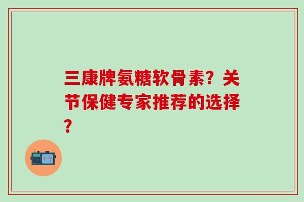三康牌氨糖软骨素?关节保健专家推荐的选择?-第1张图片-氨糖科普网 三康牌氨糖软骨素?关节保健专家推荐的选择?-第1张图片-氨糖科普网