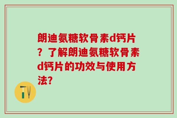 朗迪氨糖软骨素d钙片?了解朗迪氨糖软骨素d钙片的功效与使用方法?-第1张图片-氨糖科普网 朗迪氨糖软骨素d钙片?了解朗迪氨糖软骨素d钙片的功效与使用方法?-第1张图片-氨糖科普网