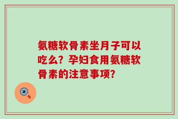 氨糖软骨素坐月子可以吃么？孕妇食用氨糖软骨素的注意事项？-第1张图片-氨糖科普网