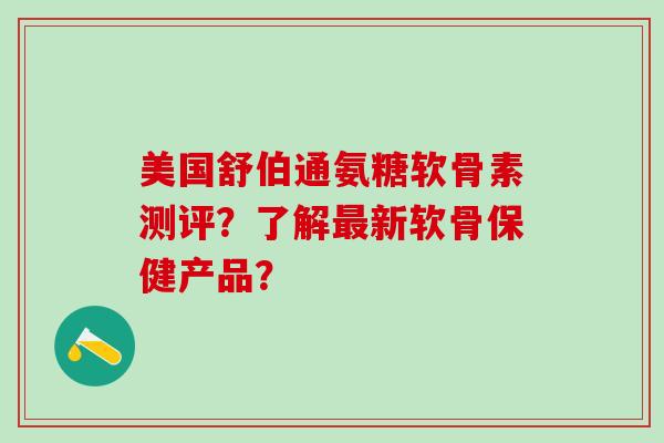 美国舒伯通氨糖软骨素测评?了解最新软骨保健产品?-第1张图片-氨糖科普网 美国舒伯通氨糖软骨素测评?了解最新软骨保健产品?-第1张图片-氨糖科普网
