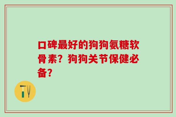 口碑最好的狗狗氨糖软骨素？狗狗关节保健必备？-第1张图片-氨糖科普网