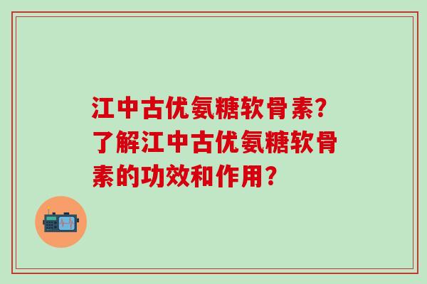 江中古优氨糖软骨素?了解江中古优氨糖软骨素的功效和作用?-第1张图片-氨糖科普网 江中古优氨糖软骨素?了解江中古优氨糖软骨素的功效和作用?-第1张图片-氨糖科普网