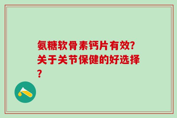 氨糖软骨素钙片有效?关于关节保健的好选择?-第1张图片-氨糖科普网 氨糖软骨素钙片有效?关于关节保健的好选择?-第1张图片-氨糖科普网