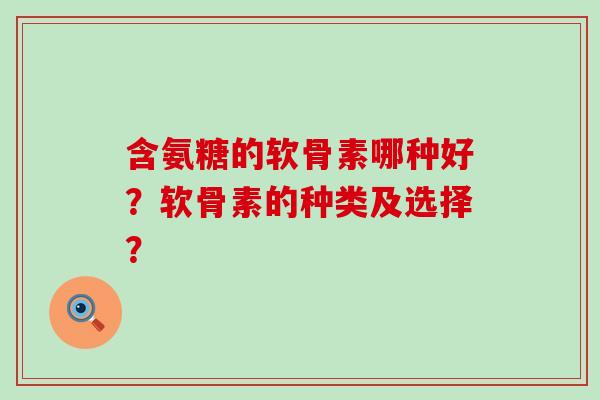 含氨糖的软骨素哪种好?软骨素的种类及选择?-第1张图片-氨糖科普网 含氨糖的软骨素哪种好?软骨素的种类及选择?-第1张图片-氨糖科普网