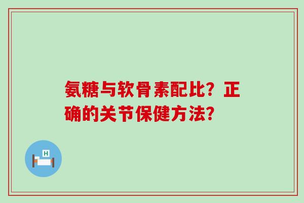 氨糖与软骨素配比?正确的关节保健方法?-第1张图片-氨糖科普网 氨糖与软骨素配比?正确的关节保健方法?-第1张图片-氨糖科普网