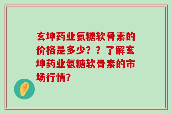 玄坤药业氨糖软骨素的价格是多少??了解玄坤药业氨糖软骨素的市场行情?-第1张图片-氨糖科普网 玄坤药业氨糖软骨素的价格是多少??了解玄坤药业氨糖软骨素的市场行情?-第1张图片-氨糖科普网