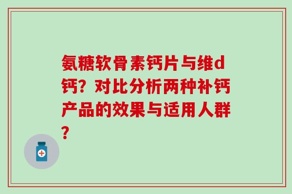 氨糖软骨素钙片与维d钙?对比分析两种补钙产品的效果与适用人群?-第1张图片-氨糖科普网 氨糖软骨素钙片与维d钙?对比分析两种补钙产品的效果与适用人群?-第1张图片-氨糖科普网