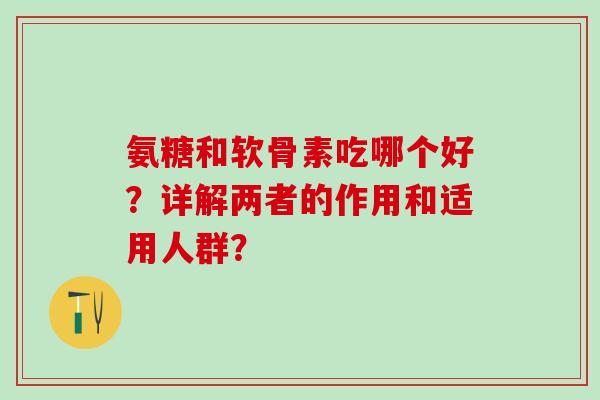 氨糖和软骨素吃哪个好？详解两者的作用和适用人群？-第1张图片-氨糖科普网