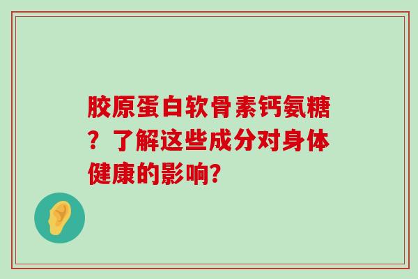 胶原蛋白软骨素钙氨糖？了解这些成分对身体健康的影响？-第1张图片-氨糖科普网