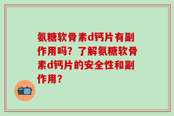 氨糖软骨素d钙片有副作用吗？了解氨糖软骨素d钙片的安全性和副作用？-第1张图片-氨糖科普网