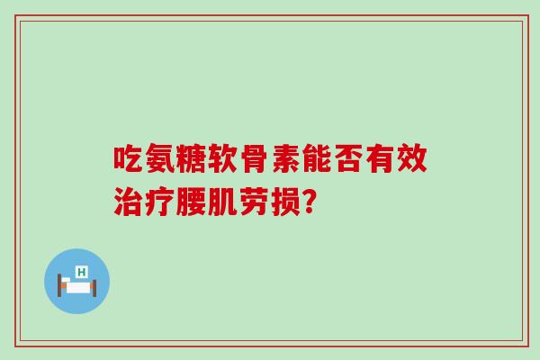 吃氨糖软骨素能否有效治疗腰肌劳损?-第1张图片-氨糖科普网 吃氨糖软骨素能否有效治疗腰肌劳损?-第1张图片-氨糖科普网