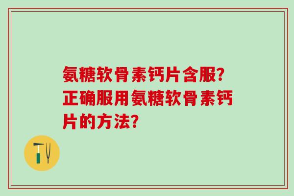 氨糖软骨素钙片含服?正确服用氨糖软骨素钙片的方法?-第1张图片-氨糖科普网 氨糖软骨素钙片含服?正确服用氨糖软骨素钙片的方法?-第1张图片-氨糖科普网