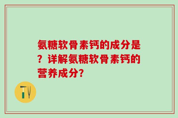氨糖软骨素钙的成分是?详解氨糖软骨素钙的营养成分?-第1张图片-氨糖科普网 氨糖软骨素钙的成分是?详解氨糖软骨素钙的营养成分?-第1张图片-氨糖科普网