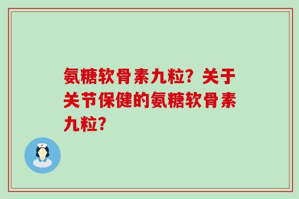 氨糖软骨素九粒?关于关节保健的氨糖软骨素九粒?-第1张图片-氨糖科普网 氨糖软骨素九粒?关于关节保健的氨糖软骨素九粒?-第1张图片-氨糖科普网
