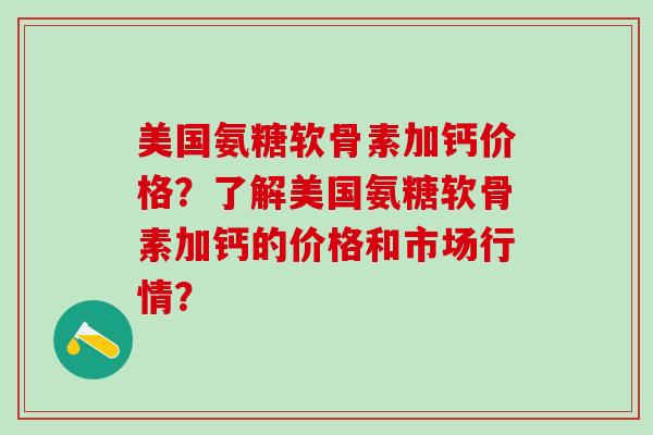 美国氨糖软骨素加钙价格？了解美国氨糖软骨素加钙的价格和市场行情？-第1张图片-氨糖科普网